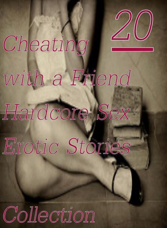 Hardcore Sex: 20 Cheating with a Friend Hardcore Sex Erotic Stories Collection ( sex, porn, fetish, bondage, oral, anal, ebony,domination,erotic sex stories, adult, xxx, shemale, voyeur, erotic, blowjob )