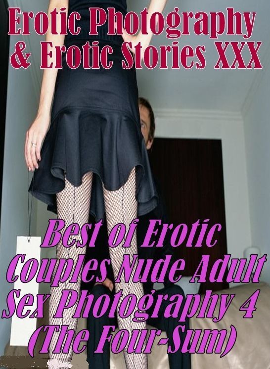 Erotic Porn: Erotic Photography & Erotic Stories XXX Best of "Erotic Couples Nude Adult Sex Photography 4 (The Four-Sum)" ( Erotic Photography, Erotic Stories, Nude Photos, Naked, Adult Nudes, Domination, Lesbian, She-male, Gay, Fetish, Bondage, Sex )