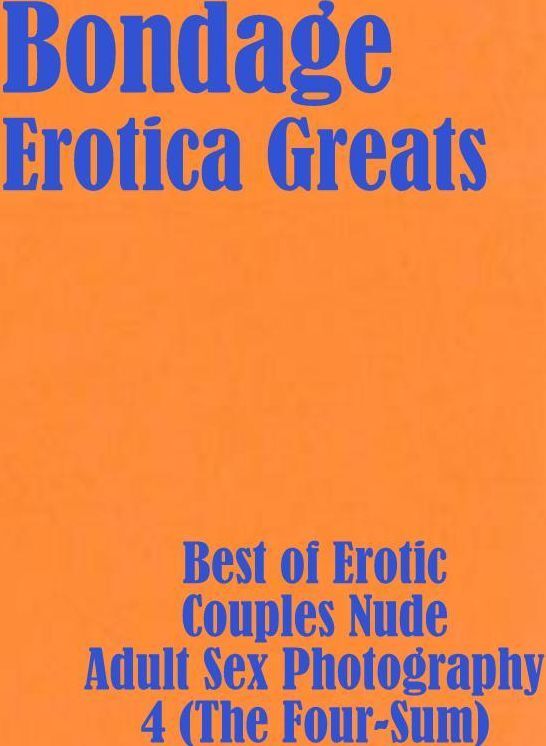 Bondage: Erotica Greats Best of "Erotic Couples Nude Adult Sex Photography 4 (The Four-Sum)" ( Erotic Photography Lesbian, She-male, Gay, Fetish, Bondage, Sex, Erotic, Erotica, Hentai, Nude )