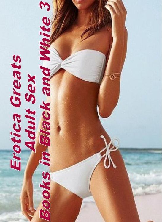 Erotica: Erotica Greats Adult Sex Books in Black and White 3 ( Erotic Photography, Erotic Stories, Nude Photos, Sex, Erotic, Adult, Domination, Hentai, Naked, Fetish )