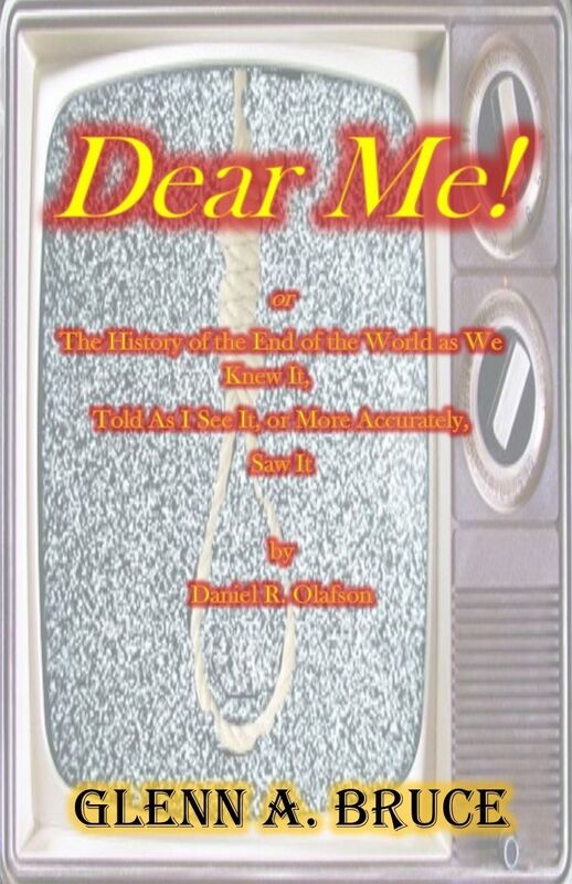 Dear Me! - or The History of the End of the World as We Knew It, Told As I See It, or More Accurately, Saw It, by Daniel R. Olafson