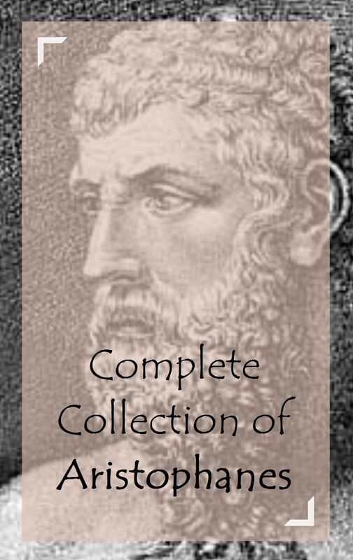 Complete Collection of Aristophanes (Huge Collection of Works of Aristophanes Including Peace, The Acharnians, The Birds, The Clouds, Lysistrata, And A Lot More)
