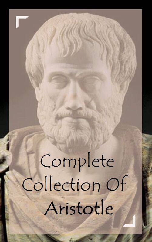 Complete Collection Of Aristotle (Huge Collection of Works of Aristotle Including The Athenian Constitution, The Categories, Ethics, Poetics, And A Lot More)