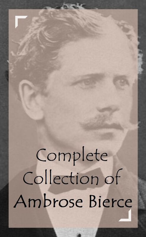 Complete Collection of Ambrose Bierce (Huge Collection Including The Damned Thing, The Devil's Dictionary, The Fiends Delight, Fantastic Fables, An Occurrence at Owl Creek Bridge, Shapes of Clay, Cobwebs From an Empty Skull, And A Lot More)
