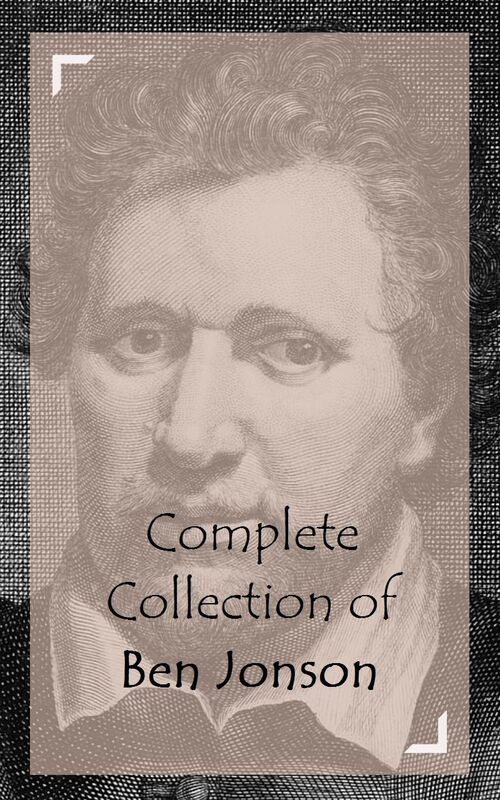 Complete Collection of Ben Jonson (Huge Collection of Works of Ben Jonson Including The Alchemist, The Poetaster, Volpone, Every Man In His Humour, Epicoene, Cynthia's Revels, And A Lot More)