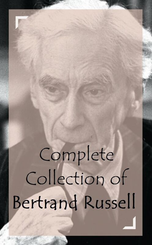 Complete Collection of Bertrand Russell (Huge Collection Including Mysticism and Logic and Other Essays, The Problems of Philosophy, The Analysis of Mind, The Problem of China, Political Ideals, And A Lot More)