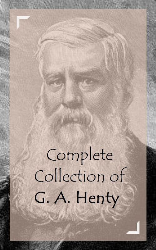 Complete Collection of G. A. Henty (Huge Collection of Works of G. A. Henty Including The Cornet of Horse, The Dash for Khartoum, The Dragon and the Raven, The Golden Canyon, The Lion of Saint Mark, And A Lot More)