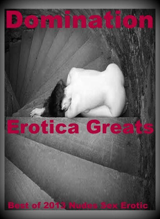 Domination: Erotica Greats Best of "2013 Nudes Sex Erotic" ( Erotic Photography, Erotic Stories, Nude Photos, Sex, Erotic, Adult, Domination, Hentai, Naked, Fetish )