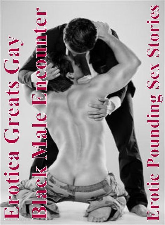 Gay: Erotica Greats Gay Black Male Encounter Erotic Pounding Sex Stories ( Erotic Photography, Naked Adult Nudes, Breast, Domination, Bare Ass, Hentai, XXX, Adult Sex, Teen )