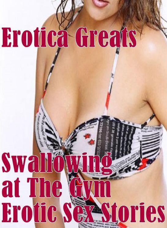Erotica: Erotica Greats Swallowing at The Gym Erotic Sex Stories ( Erotic Photography Lesbian, She-male, Gay, Fetish, Bondage, Sex, Erotic, Erotica, Hentai, Nude )