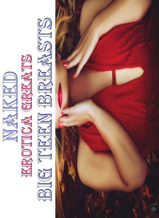 Naked: Erotica Greats Big Teen Breasts ( Erotic Photography Lesbian, She-male, Gay, Fetish, Bondage, Sex, Erotic, Erotica, Hentai, Nude )