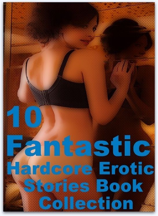 Hardcore Erotic Stories: 10 Fantastic Hardcore Erotic Stories Book Collection ( sex, porn, real porn, BDSM, bondage, oral, anal, erotic, erotica, xxx, gay, lesbian, handjob, blowjob, erotic sex stories, shemale, nudes Sex Manga Anime Erotic Fetish )