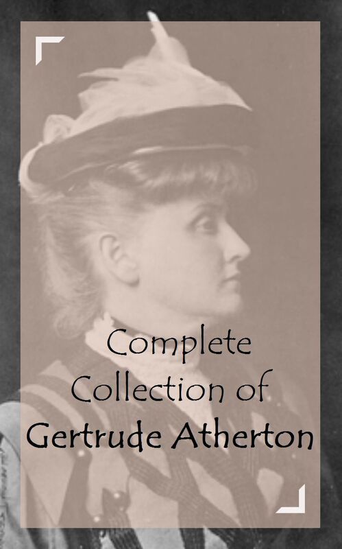 Complete Collection of Gertrude Atherton (Huge Collection Including A Daughter of the Vine, Black Oxen, Senator North, The Californians, The Doomswoman, The Gorgeous Isle, The Living Present, The Valiant Runaways, The White Morning, And A Lot More)