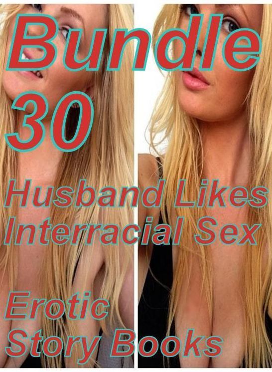 Interracial Sex: 30 Husband Likes Interracial Sex Erotic Story Books Bundle ( sex, porn, fetish, bondage, oral, anal, ebony,domination,erotic sex stories, adult, xxx, shemale, voyeur, erotic, blowjob )