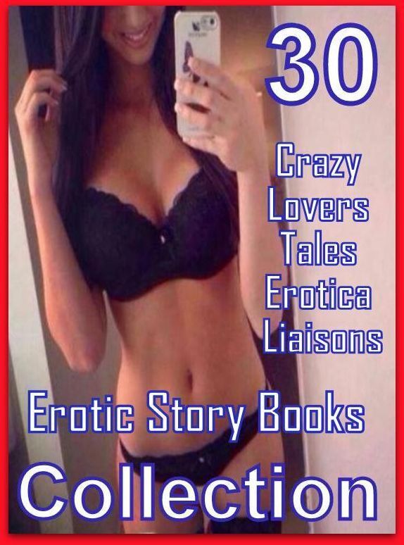 Erotic Story: 30 Crazy Lovers Tales Erotica Liaisons Erotic Story Books Collection ( sex, porn, fetish, bondage, oral, anal, ebony, domination, erotic sex stories, adult, xxx, shemale, voyeur, erotic, blowjob )