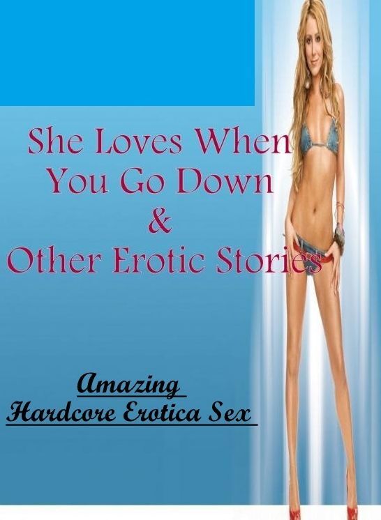 XXX: Amazing Hardcore Erotica Sex She Loves When You Go Down & Other Erotic Stories ( Erotic Photography, Erotic Stories, Nude Photos, Naked , Lesbian, She-male, Gay, Fetish, Bondage, Sex, Erotica, Hentai, Blow Job, Three-sum , XXX)