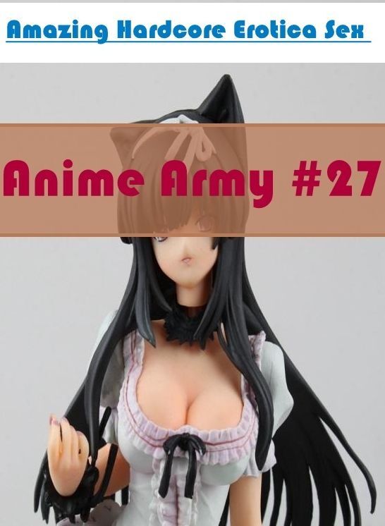 Confession: Amazing Hardcore Erotica Sex Anime Army #27 ( Erotic Photography, Erotic Stories, Nude Photos, Naked , Lesbian, She-male, Gay, Fetish, Bondage, Sex, Erotica, Hentai, Blow Job, Three-sum , XXX)