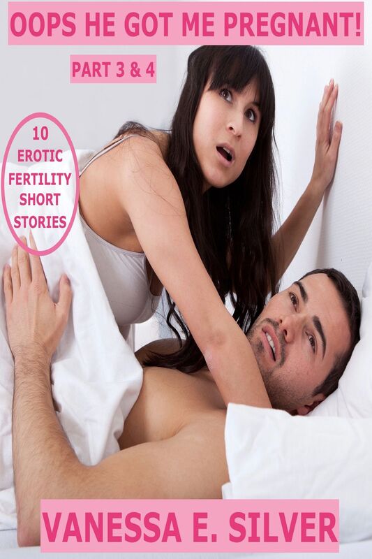 Oops He Got Me Pregnant! Part 3 & 4 - 10 Erotic Fertility Short Stories