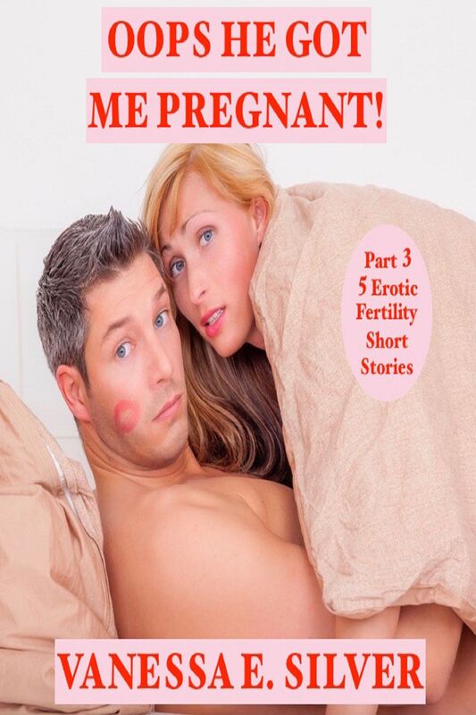Oops He Got Me Pregnant! Part 3 - 5 Erotic Fertility Short Stories