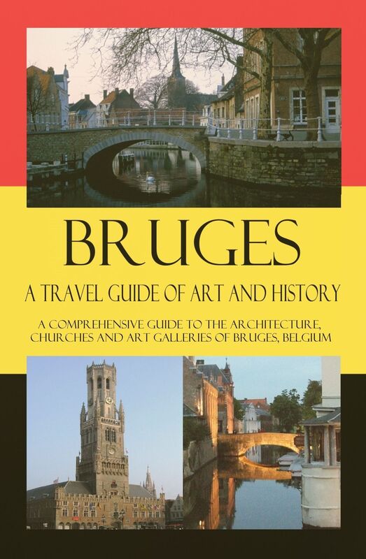 Bruges - A Travel Guide of Art and History - A comprehensive guide to the architecture, churches and art galleries of Bruges, Belgium