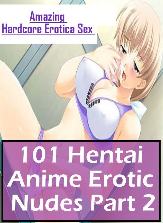 Erotic: Amazing Hardcore Erotica Sex 101 Hentai Anime Erotic Nudes Part 2 ( Erotic Photography, Erotic Stories, Nude Photos, Naked , Lesbian, She-male, Gay, Fetish, Bondage, Sex, Erotica, Hentai, Blow Job, Three-sum , XXX)