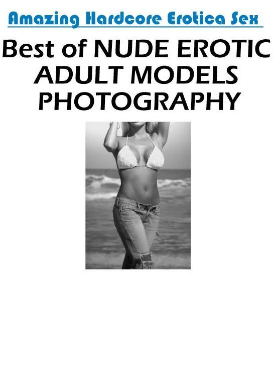 Erotic Photography: Amazing Hardcore Erotica Sex Best of "NUDE EROTIC ADULT MODELS PHOTOGRAPHY" ( Erotic Photography, Erotic Stories, Nude Photos, Naked , Lesbian, She-male, Gay, Fetish, Bondage, Sex, Erotica, Hentai, Blow Job, Three-sum , XXX)
