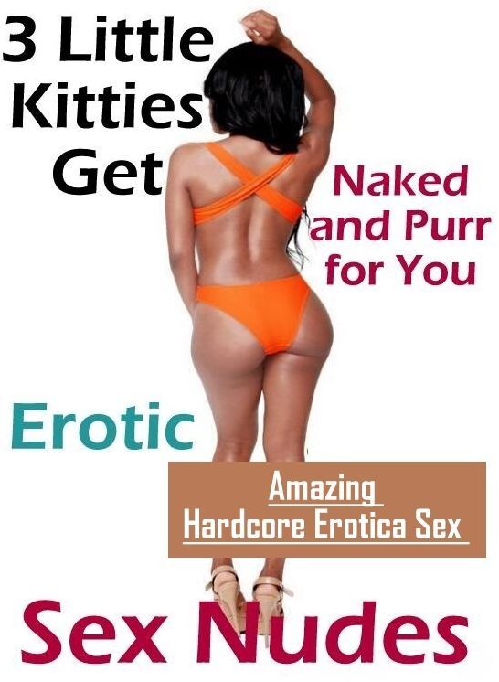 Nude Photos: Amazing Hardcore Erotica Sex 3 Little Kitties Get Naked and Purr for You Erotic Sex Nudes ( Erotic Photography, Erotic Stories, Nude Photos, Naked , Lesbian, She-male, Gay, Fetish, Bondage, Sex, Erotica, Hentai, Blow Job, Three-sum , XXX)
