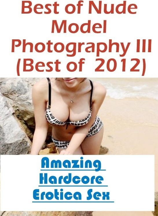 Adult Nudes: Amazing Hardcore Erotica Sex Best of "Nude Model Photography III (Best of 2012) ( Erotic Photography, Erotic Stories, Nude Photos, Naked , Lesbian, She-male, Gay, Fetish, Bondage, Sex, Erotica, Hentai, Blow Job, Three-sum , XXX)