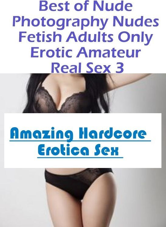 Erotica: Amazing Hardcore Erotica Sex Best of "Nude Photography Nudes Fetish Adults Only Erotic Amateur Real Sex 3 " ( Erotic Photography, Erotic Stories, Nude Photos, Naked , Lesbian, She-male, Gay, Fetish, Bondage, Sex, Erotica, Hentai, Blow Job, Three-