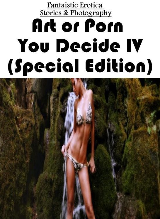 Erotic: Fantaistic Erotica Stories & Photography Art or Porn You Decide? IV(Special Edition) ( Erotic Photography, Erotic Stories, Nude Photos, Naked , Lesbian, She-male, Gay, Fetish, Bondage, Sex, Erotica, Hentai, Blow Job, Three-sum , XXX)