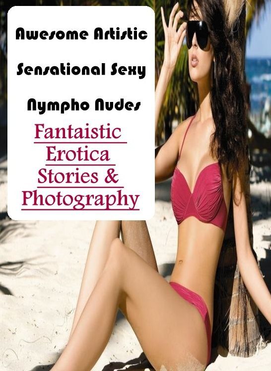Adults Only: Fantaistic Erotica Stories & Photography Awesome Artistic Sensational Sexy Nympho Nudes ( Erotic Photography, Erotic Stories, Nude Photos, Naked , Lesbian, She-male, Gay, Fetish, Bondage, Sex, Erotica, Hentai, Blow Job, Three-sum , XXX)