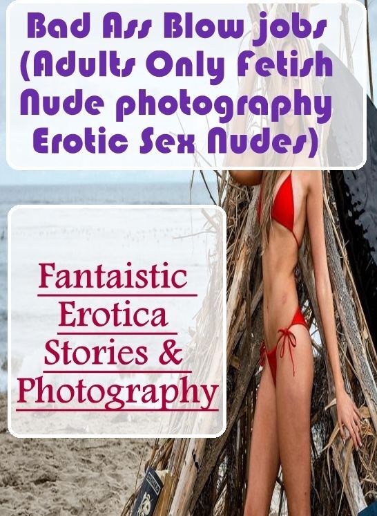 XXX: Fantaistic Erotica Stories & Photography Bad Ass Blow jobs(Adults Only Fetish Nude photography Erotic Sex Nudes) ( Erotic Photography, Erotic Stories, Nude Photos, Naked , Lesbian, She-male, Gay, Fetish, Bondage, Sex, Erotica, Hentai, Blow Job, Three