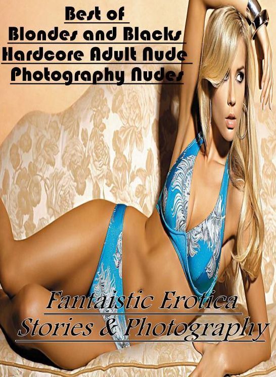 Adults Only: Fantaistic Erotica Stories & Photography Best of Blondes and Blacks Hardcore Adult Nude Photography Nudes ( Erotic Photography, Erotic Stories, Nude Photos, Naked , Lesbian, She-male, Gay, Fetish, Bondage, Sex, Erotica, Hentai, Blow Job, Thre