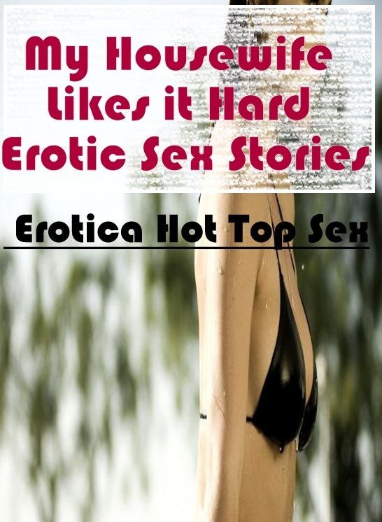 Adult Nudes: Eotica Hot Top Sex My Housewife Likes it Hard Erotic Sex Stories ( Erotic Photography, Erotic Stories, Nude Photos, Naked , Lesbian, She-male, Gay, Fetish, Bondage, Sex, Erotica, Hentai, Blow Job, Three-sum , XXX)