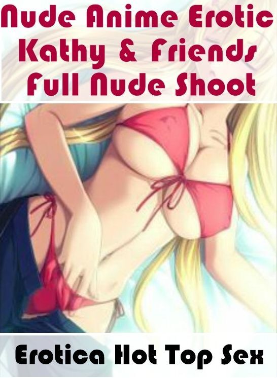 Erotic Stories: Eotica Hot Top Sex Nude Anime Erotic Kathy & Friends Full Nude Shoot ( Erotic Photography, Erotic Stories, Nude Photos, Naked , Lesbian, She-male, Gay, Fetish, Bondage, Sex, Erotica, Hentai, Blow Job, Three-sum , XXX)