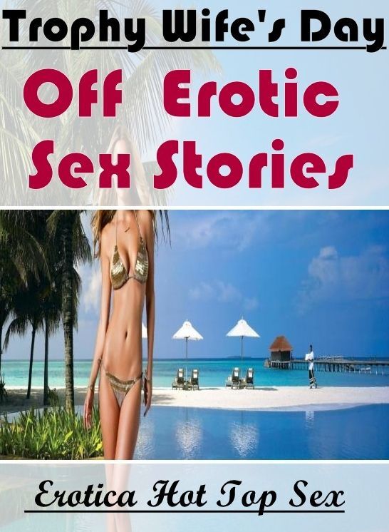 Adults Only: Eotica Hot Top Sex Trophy Wife's Day Off : Erotic Sex Stories ( Erotic Photography, Erotic Stories, Nude Photos, Naked , Lesbian, She-male, Gay, Fetish, Bondage, Sex, Erotica, Hentai, Blow Job, Three-sum , XXX)