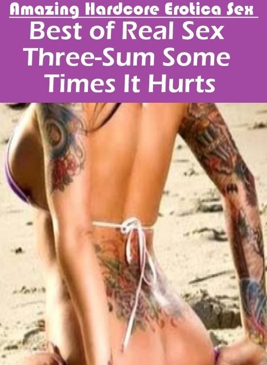 Adults Only: Amazing Hardcore Erotica Sex Best of "Real Sex Three-Sum Some Times It Hurts" ( Erotic Photography, Erotic Stories, Nude Photos, Naked , Lesbian, She-male, Gay, Fetish, Bondage, Sex, Erotica, Hentai, Blow Job, Three-sum , XXX)