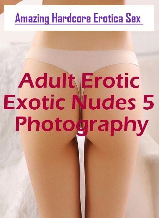 Erotic: Amazing Hardcore Erotica Sex Adult Erotic Exotic Nudes 5 Photography ( Erotic Photography, Erotic Stories, Nude Photos, Naked , Lesbian, She-male, Gay, Fetish, Bondage, Sex, Erotica, Hentai, Blow Job, Three-sum , XXX)