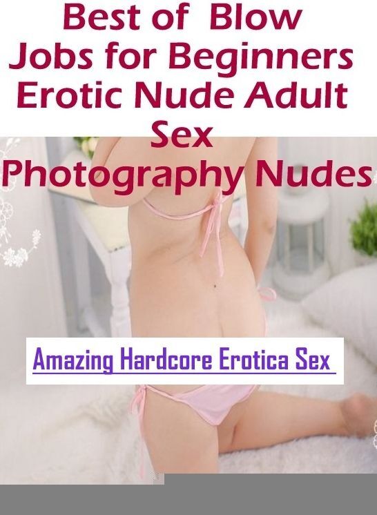 Erotic Photography: Amazing Hardcore Erotica Sex Best of " Blow Jobs for Beginners Erotic Nude Adult Sex Photography Nudes " ( Erotic Photography, Erotic Stories, Nude Photos, Naked , Lesbian, She-male, Gay, Fetish, Bondage, Sex, Erotica, Hentai, Blow Job