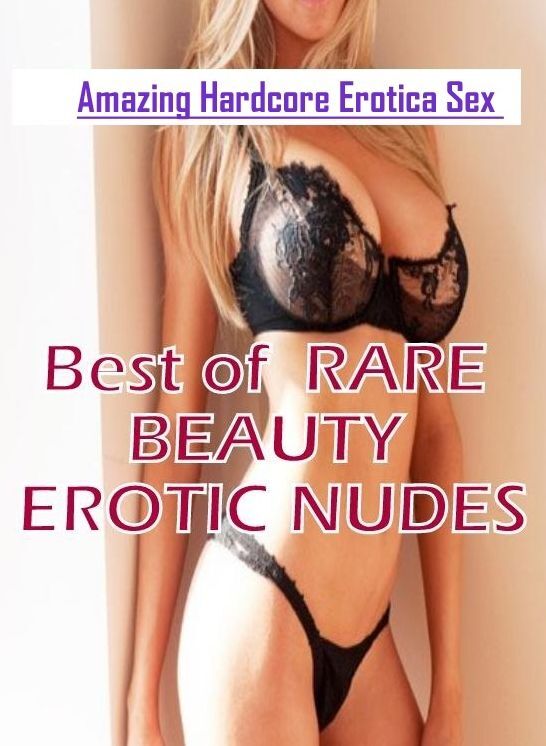 Nude Photos: Amazing Hardcore Erotica Sex Best of " RARE BEAUTY EROTIC NUDES" ( Erotic Photography, Erotic Stories, Nude Photos, Naked , Lesbian, She-male, Gay, Fetish, Bondage, Sex, Erotica, Hentai, Blow Job, Three-sum , XXX)