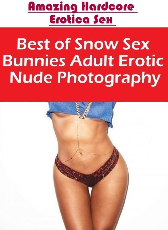 Adults Only: Amazing Hardcore Erotica Sex Best of "Snow Sex Bunnies Adult Erotic Nude Photography" ( Erotic Photography, Erotic Stories, Nude Photos, Naked , Lesbian, She-male, Gay, Fetish, Bondage, Sex, Erotica, Hentai, Blow Job, Three-sum , XXX)