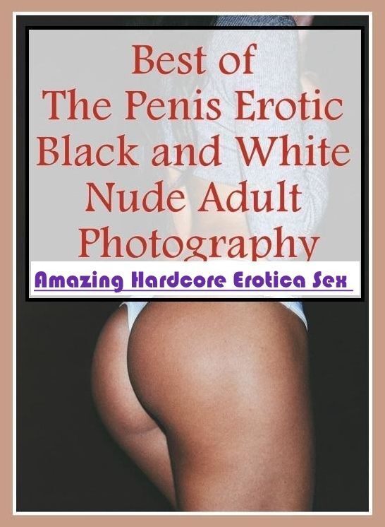 Erotica: Amazing Hardcore Erotica Sex Best of "The Penis Erotic Black and White Nude Adult Photography" ( Erotic Photography, Erotic Stories, Nude Photos, Naked , Lesbian, She-male, Gay, Fetish, Bondage, Sex, Erotica, Hentai, Blow Job, Three-sum , XXX)