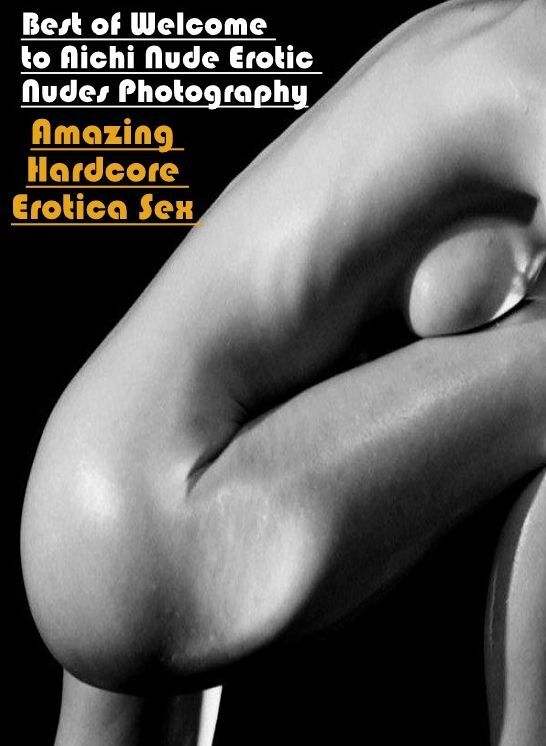 Nude Photos: Amazing Hardcore Erotica Sex Best of "Welcome to Aichi Nude Erotic Nudes Photography" ( Erotic Photography, Erotic Stories, Nude Photos, Naked , Lesbian, She-male, Gay, Fetish, Bondage, Sex, Erotica, Hentai, Blow Job, Three-sum , XXX)