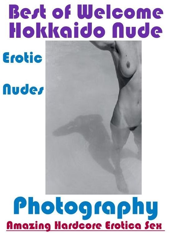 Naked: Amazing Hardcore Erotica Sex Best of "Welcome to Hokkaido Nude Erotic Nudes Photography" ( Erotic Photography, Erotic Stories, Nude Photos, Naked , Lesbian, She-male, Gay, Fetish, Bondage, Sex, Erotica, Hentai, Blow Job, Three-sum , XXX)