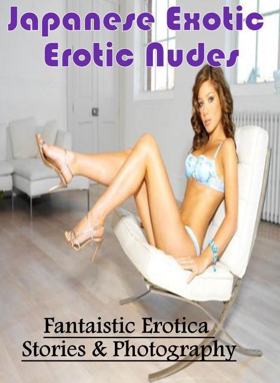 Erotic: Fantaistic Erotica Stories & Photography Japanese Exotic Erotic Nudes ( Erotic Photography, Erotic Stories, Nude Photos, Naked , Lesbian, She-male, Gay, Fetish, Bondage, Sex, Erotica, Hentai, Blow Job, Three-sum , XXX)