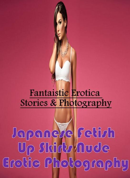 Submisive: Fantaistic Erotica Stories & Photography Japanese Fetish Up Skirts Nude Erotic Photography ( Erotic Photography, Erotic Stories, Nude Photos, Naked , Lesbian, She-male, Gay, Fetish, Bondage, Sex, Erotica, Hentai, Blow Job, Three-sum , XXX)