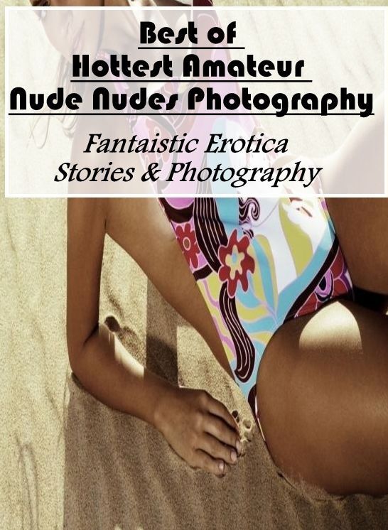 Adult Nudes: Fantaistic Erotica Stories & Photography Best of Hottest Amateur Nude Nudes Photography ( Erotic Photography, Erotic Stories, Nude Photos, Naked , Lesbian, She-male, Gay, Fetish, Bondage, Sex, Erotica, Hentai, Blow Job, Three-sum , XXX)