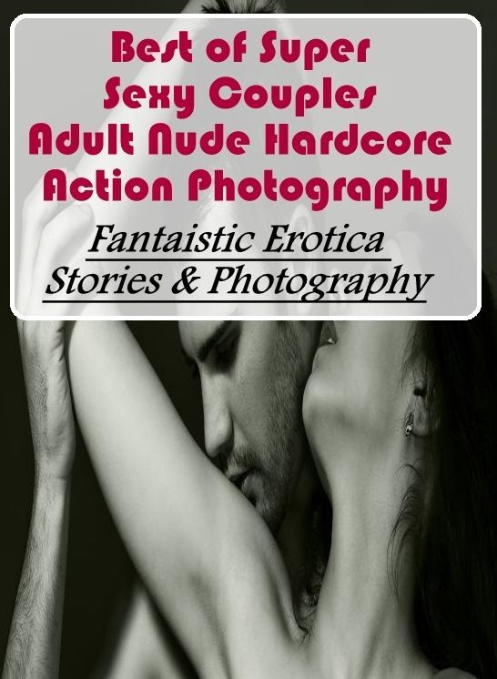Adults Only: Fantaistic Erotica Stories & Photography Best of Super Sexy Couples Adult Nude Hardcore Action Photography ( Erotic Photography, Erotic Stories, Nude Photos, Naked , Lesbian, She-male, Gay, Fetish, Bondage, Sex, Erotica, Hentai, Blow Job, Thr