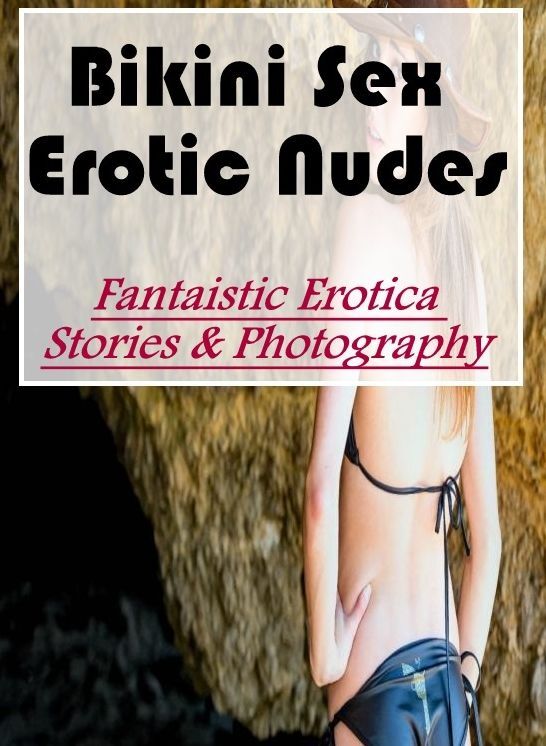 Erotic: Fantaistic Erotica Stories & Photography Bikini Sex Erotic Nudes ( Erotic Photography, Erotic Stories, Nude Photos, Naked , Lesbian, She-male, Gay, Fetish, Bondage, Sex, Erotica, Hentai, Blow Job, Three-sum , XXX)