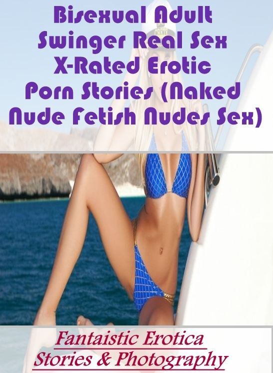 Erotica: Fantaistic Erotica Stories & Photography Bisexual Adult Swinger Real Sex X-Rated Erotic Porn Stories (Naked Nude Fetish Nudes Sex) ( Erotic Photography, Erotic Stories, Nude Photos, Naked , Lesbian, She-male, Gay, Fetish, Bondage, Sex, Erotica, H